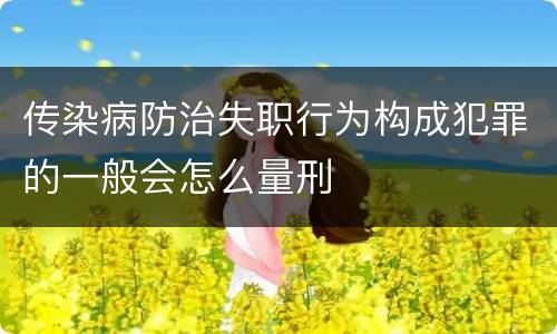 传染病防治失职行为构成犯罪的一般会怎么量刑