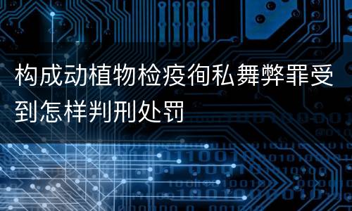 构成动植物检疫徇私舞弊罪受到怎样判刑处罚