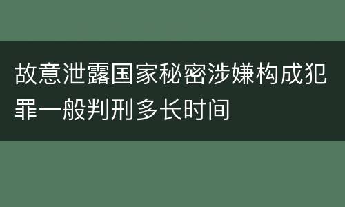 故意泄露国家秘密涉嫌构成犯罪一般判刑多长时间