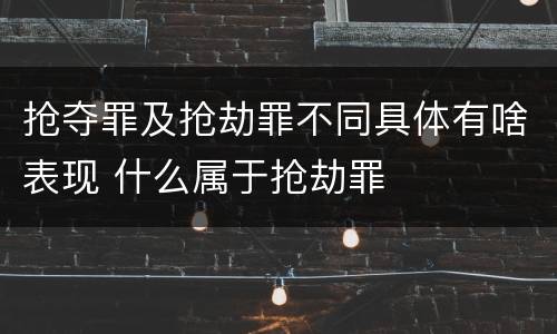 抢夺罪及抢劫罪不同具体有啥表现 什么属于抢劫罪