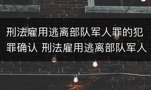 刑法雇用逃离部队军人罪的犯罪确认 刑法雇用逃离部队军人罪的犯罪确认书