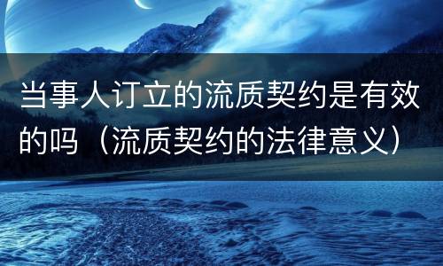 当事人订立的流质契约是有效的吗（流质契约的法律意义）