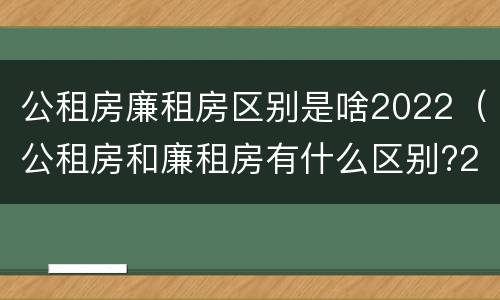 公租房廉租房区别是啥2022（公租房和廉租房有什么区别?2019年的）