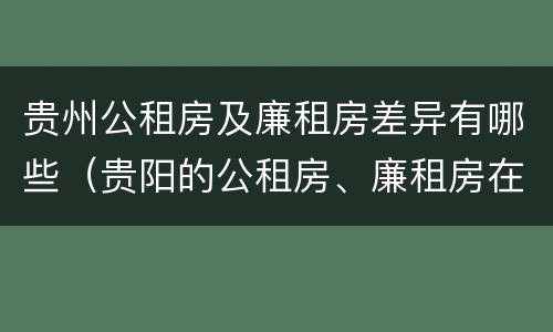贵州公租房及廉租房差异有哪些（贵阳的公租房、廉租房在什么地方?）
