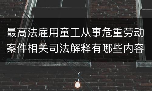 最高法雇用童工从事危重劳动案件相关司法解释有哪些内容