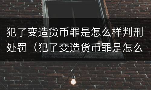 犯了变造货币罪是怎么样判刑处罚（犯了变造货币罪是怎么样判刑处罚标准）