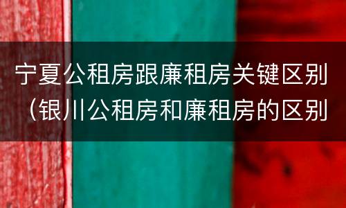 宁夏公租房跟廉租房关键区别（银川公租房和廉租房的区别）