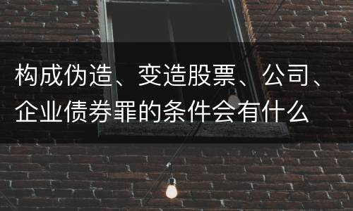构成伪造、变造股票、公司、企业债券罪的条件会有什么
