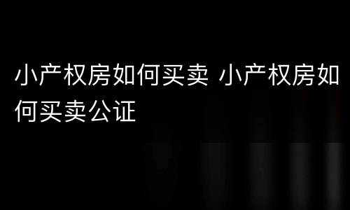 小产权房如何买卖 小产权房如何买卖公证