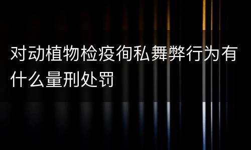 对动植物检疫徇私舞弊行为有什么量刑处罚