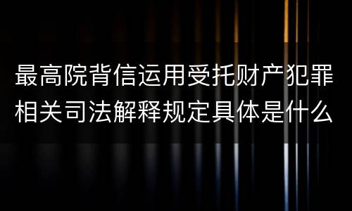 最高院背信运用受托财产犯罪相关司法解释规定具体是什么内容