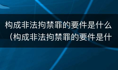 构成非法拘禁罪的要件是什么（构成非法拘禁罪的要件是什么呢）