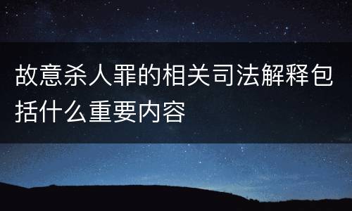 故意杀人罪的相关司法解释包括什么重要内容