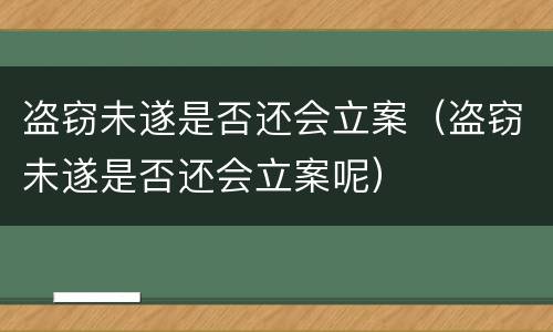 盗窃未遂是否还会立案（盗窃未遂是否还会立案呢）