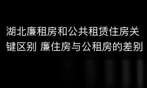 湖北廉租房和公共租赁住房关键区别 廉住房与公租房的差别