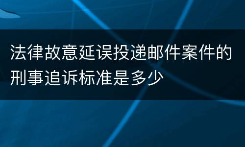 法律故意延误投递邮件案件的刑事追诉标准是多少