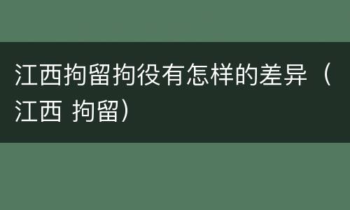 江西拘留拘役有怎样的差异（江西 拘留）