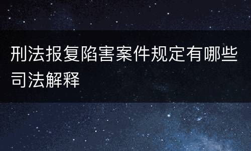 刑法报复陷害案件规定有哪些司法解释