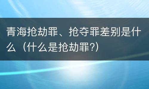 青海抢劫罪、抢夺罪差别是什么（什么是抢劫罪?）