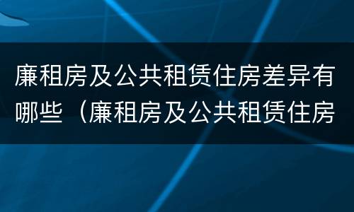 廉租房及公共租赁住房差异有哪些（廉租房及公共租赁住房差异有哪些原因）