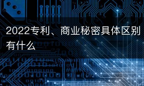 2022专利、商业秘密具体区别有什么