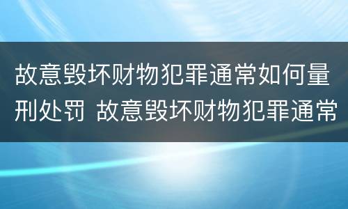 故意毁坏财物犯罪通常如何量刑处罚 故意毁坏财物犯罪通常如何量刑处罚