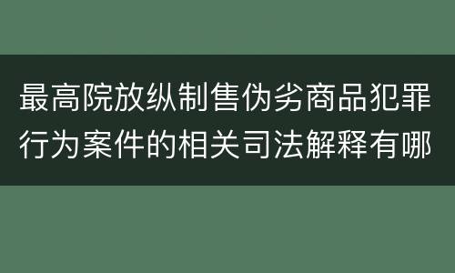 最高院放纵制售伪劣商品犯罪行为案件的相关司法解释有哪些主要规定