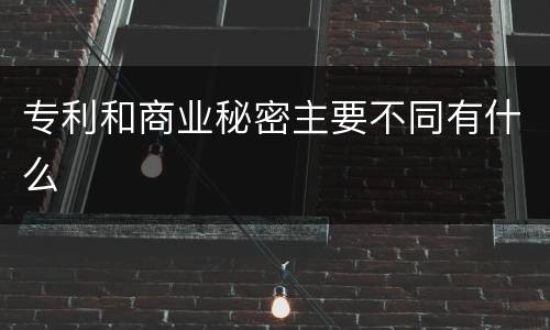专利和商业秘密主要不同有什么