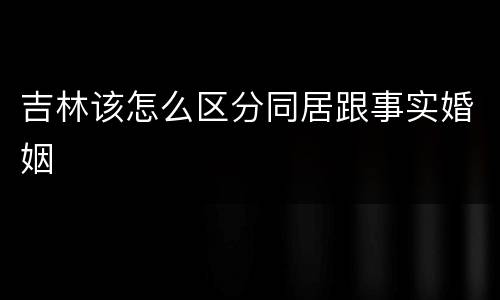 吉林该怎么区分同居跟事实婚姻