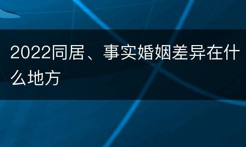 2022同居、事实婚姻差异在什么地方