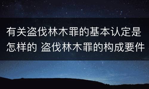 有关盗伐林木罪的基本认定是怎样的 盗伐林木罪的构成要件是