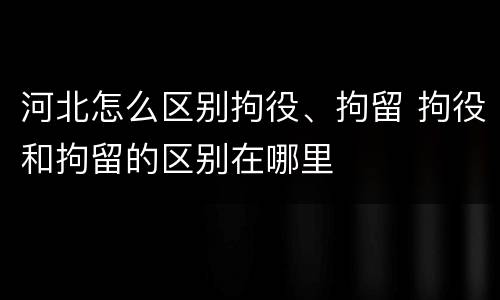 河北怎么区别拘役、拘留 拘役和拘留的区别在哪里