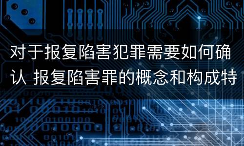 对于报复陷害犯罪需要如何确认 报复陷害罪的概念和构成特征