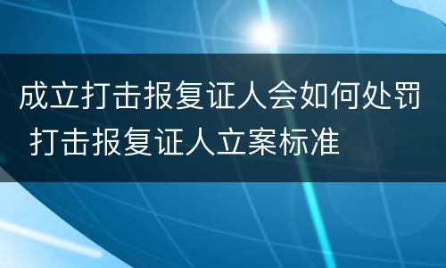 成立打击报复证人会如何处罚 打击报复证人立案标准