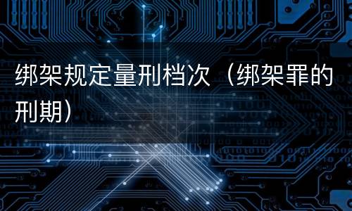 绑架规定量刑档次（绑架罪的刑期）