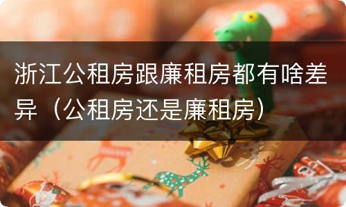 浙江公租房跟廉租房都有啥差异（公租房还是廉租房）