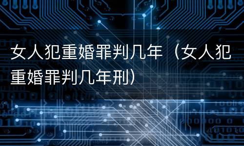 女人犯重婚罪判几年（女人犯重婚罪判几年刑）