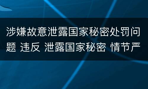 涉嫌故意泄露国家秘密处罚问题 违反 泄露国家秘密 情节严重