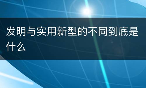 发明与实用新型的不同到底是什么