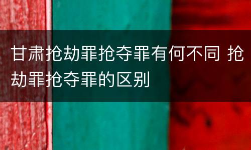 甘肃抢劫罪抢夺罪有何不同 抢劫罪抢夺罪的区别