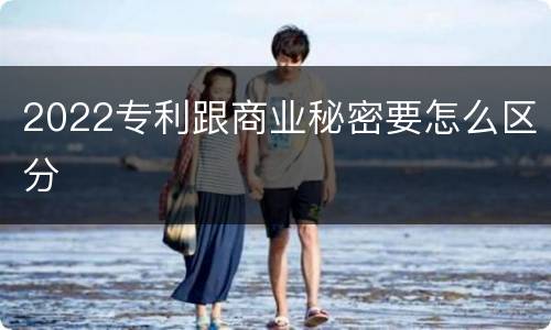 2022专利跟商业秘密要怎么区分