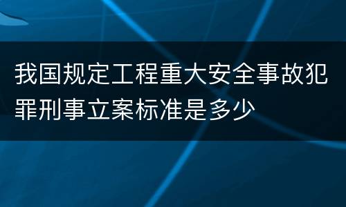 我国规定工程重大安全事故犯罪刑事立案标准是多少