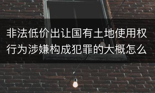非法低价出让国有土地使用权行为涉嫌构成犯罪的大概怎么样判刑