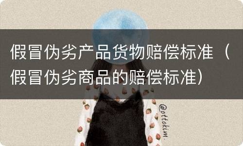 假冒伪劣产品货物赔偿标准（假冒伪劣商品的赔偿标准）