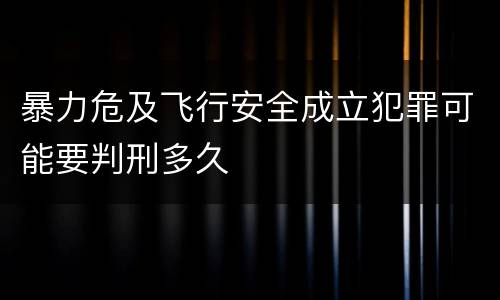 暴力危及飞行安全成立犯罪可能要判刑多久