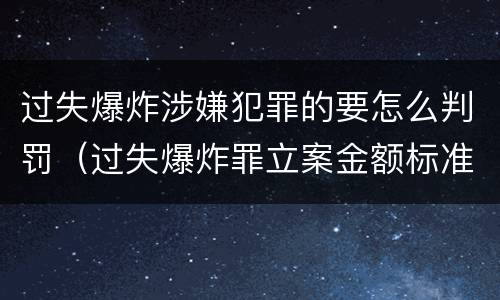 过失爆炸涉嫌犯罪的要怎么判罚（过失爆炸罪立案金额标准）
