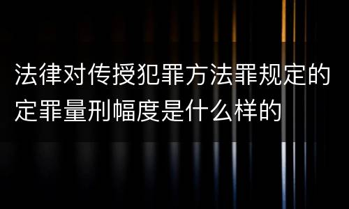法律对传授犯罪方法罪规定的定罪量刑幅度是什么样的