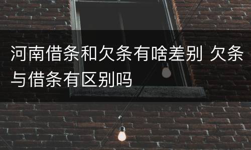 河南借条和欠条有啥差别 欠条与借条有区别吗