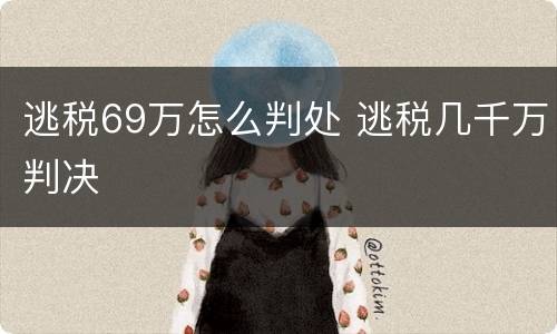 逃税69万怎么判处 逃税几千万判决