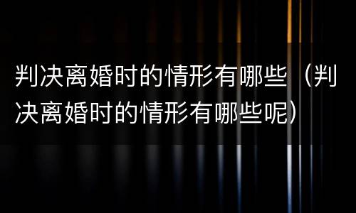 判决离婚时的情形有哪些（判决离婚时的情形有哪些呢）